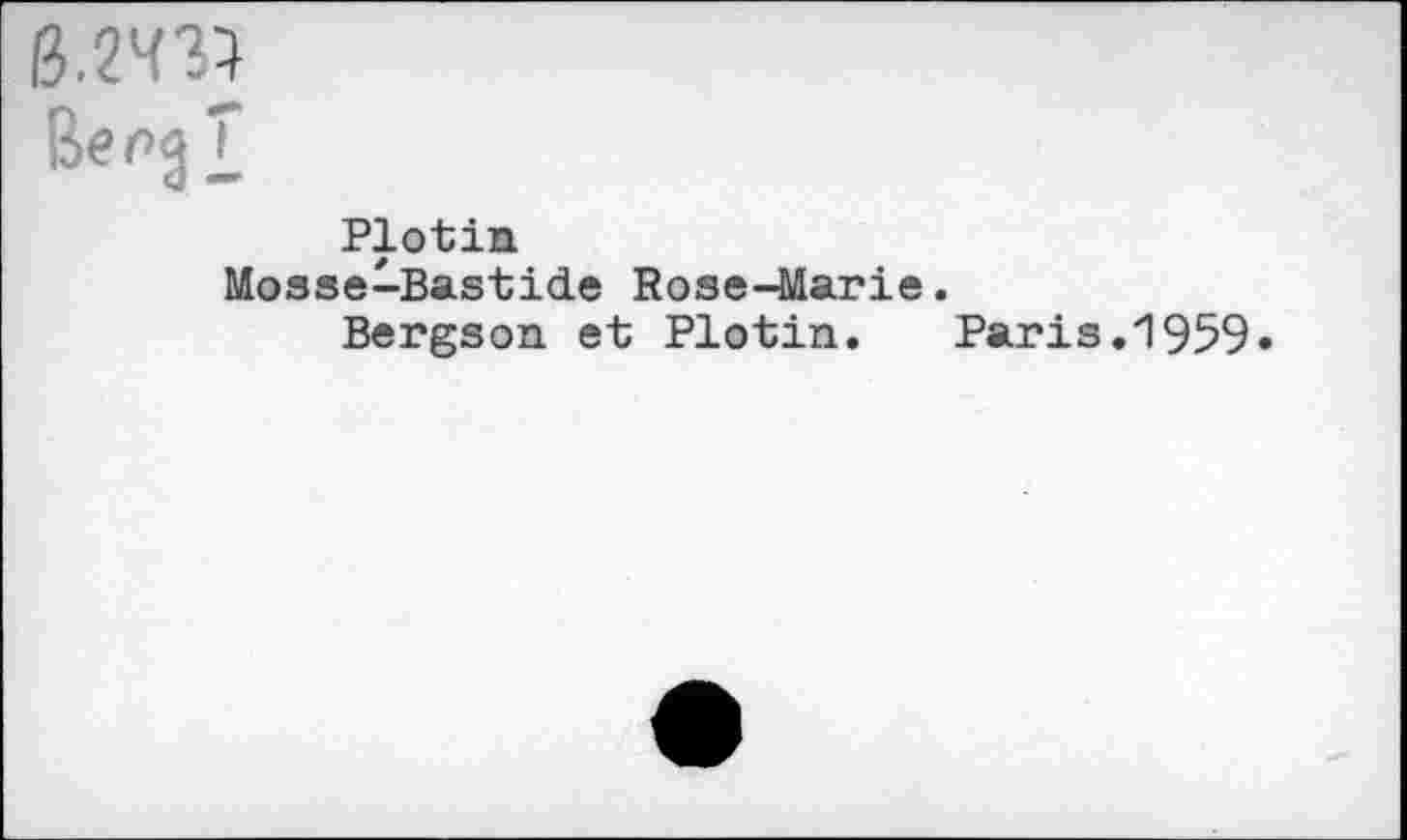 ﻿ß.243}
ßepgf
Plotin Mosse-Bastide Rose-Marie.
Bergson et Plotin. Paris.1959»